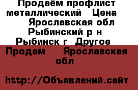 Продаём профлист металлический › Цена ­ 510 - Ярославская обл., Рыбинский р-н, Рыбинск г. Другое » Продам   . Ярославская обл.